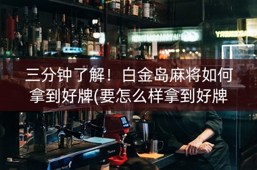 三分钟了解！白金岛麻将如何拿到好牌(要怎么样拿到好牌)