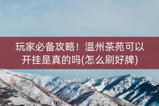 玩家必备攻略！温州茶苑可以开挂是真的吗(怎么刷好牌)