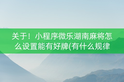 关于！小程序微乐湖南麻将怎么设置能有好牌(有什么规律吗)