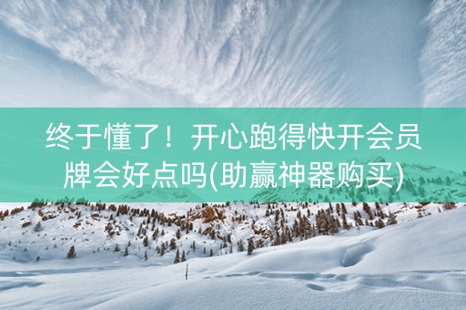 终于懂了！开心跑得快开会员牌会好点吗(助赢神器购买)