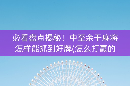 必看盘点揭秘！中至余干麻将怎样能抓到好牌(怎么打赢的几率大)