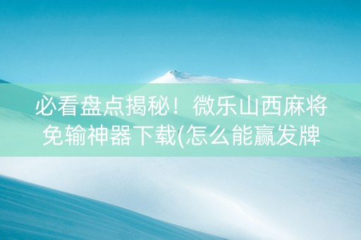 必看盘点揭秘！微乐山西麻将免输神器下载(怎么能赢发牌规律)