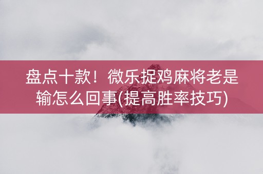 盘点十款！微乐捉鸡麻将老是输怎么回事(提高胜率技巧)