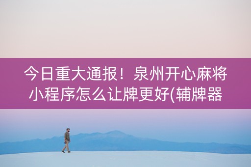 今日重大通报！泉州开心麻将小程序怎么让牌更好(辅牌器购买)