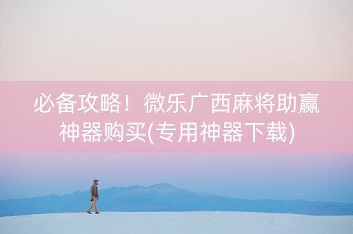 必备攻略！微乐广西麻将助赢神器购买(专用神器下载)