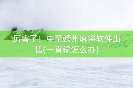 厉害了！中至赣州麻将软件出售(一直输怎么办)