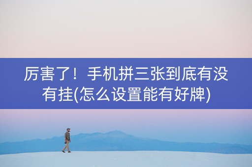 厉害了！手机拼三张到底有没有挂(怎么设置能有好牌)