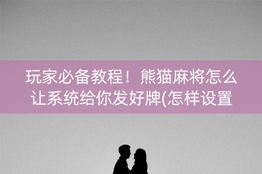 玩家必备教程！熊猫麻将怎么让系统给你发好牌(怎样设置才容易赢)