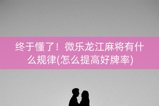 终于懂了！微乐龙江麻将有什么规律(怎么提高好牌率)