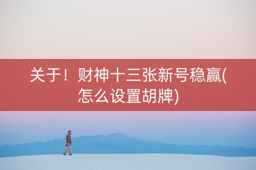关于！财神十三张新号稳赢(怎么设置胡牌)