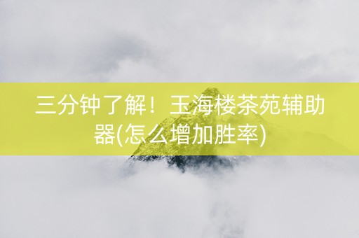 三分钟了解！玉海楼茶苑辅助器(怎么增加胜率)