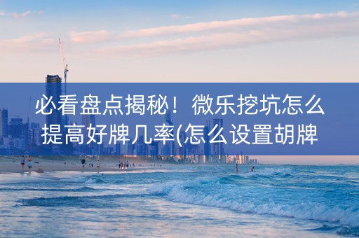 必看盘点揭秘！微乐挖坑怎么提高好牌几率(怎么设置胡牌)