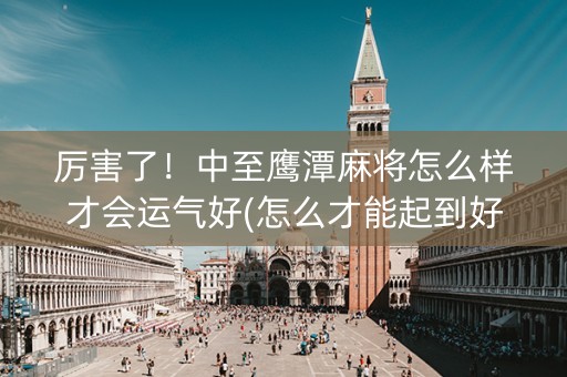 厉害了！中至鹰潭麻将怎么样才会运气好(怎么才能起到好牌)