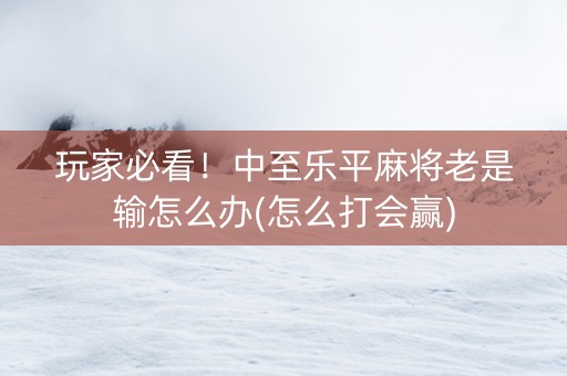 玩家必看！中至乐平麻将老是输怎么办(怎么打会赢)