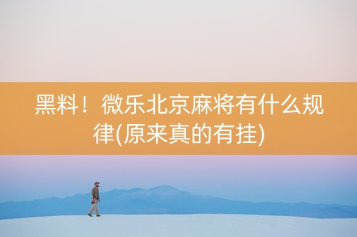 黑料！微乐北京麻将有什么规律(原来真的有挂)
