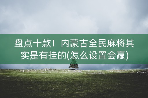 盘点十款！内蒙古全民麻将其实是有挂的(怎么设置会赢)