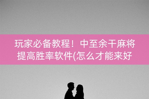 玩家必备教程！中至余干麻将提高胜率软件(怎么才能来好牌)