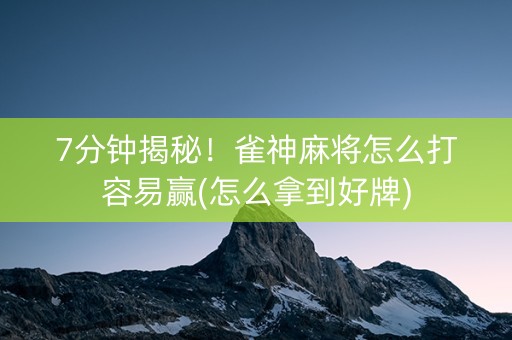 7分钟揭秘！雀神麻将怎么打容易赢(怎么拿到好牌)