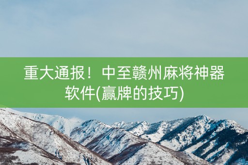 重大通报！中至赣州麻将神器软件(赢牌的技巧)