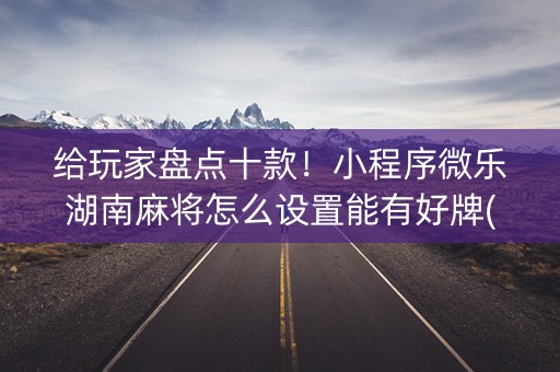 给玩家盘点十款！小程序微乐湖南麻将怎么设置能有好牌(赢的技巧提高胜率)