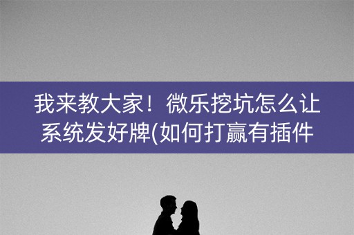 我来教大家！微乐挖坑怎么让系统发好牌(如何打赢有插件吗)