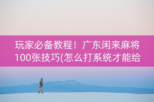 玩家必备教程！广东闲来麻将100张技巧(怎么打系统才能给好牌)