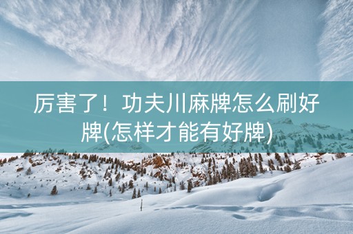 厉害了！功夫川麻牌怎么刷好牌(怎样才能有好牌)