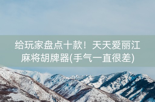 给玩家盘点十款！天天爱丽江麻将胡牌器(手气一直很差)