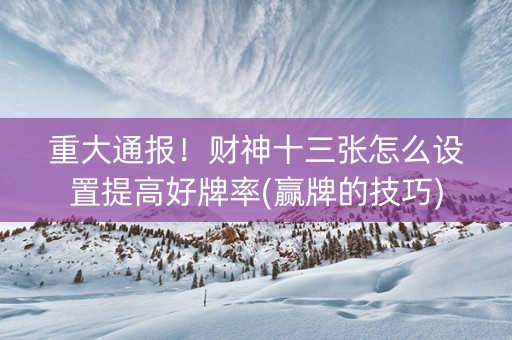 重大通报！财神十三张怎么设置提高好牌率(赢牌的技巧)