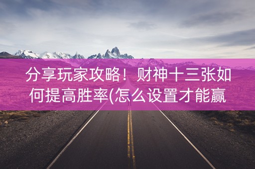 分享玩家攻略！财神十三张如何提高胜率(怎么设置才能赢)