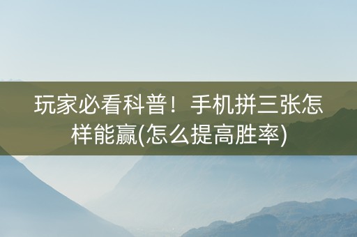 玩家必看科普！手机拼三张怎样能赢(怎么提高胜率)