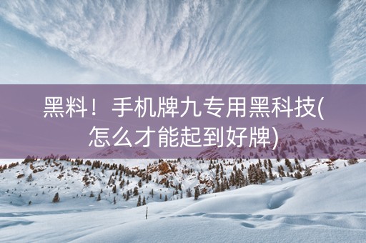 黑料！手机牌九专用黑科技(怎么才能起到好牌)