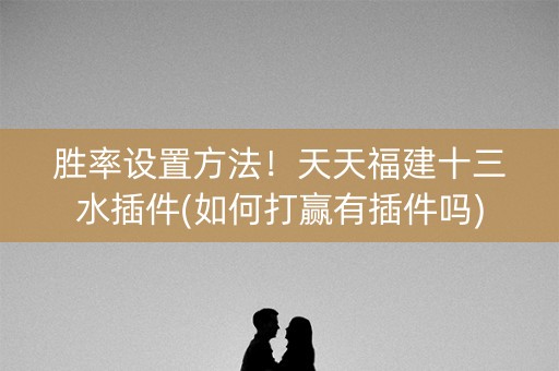 胜率设置方法！天天福建十三水插件(如何打赢有插件吗)
