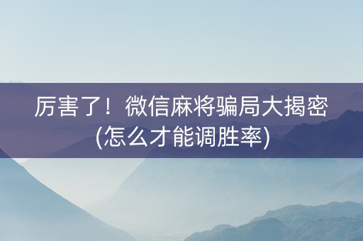厉害了！微信麻将骗局大揭密(怎么才能调胜率)