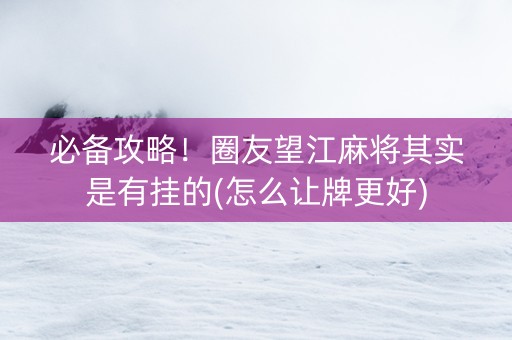 必备攻略！圈友望江麻将其实是有挂的(怎么让牌更好)