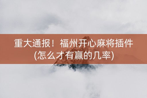 重大通报！福州开心麻将插件(怎么才有赢的几率)