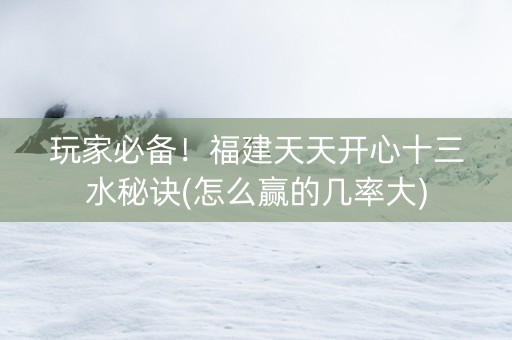 玩家必备！福建天天开心十三水秘诀(怎么赢的几率大)