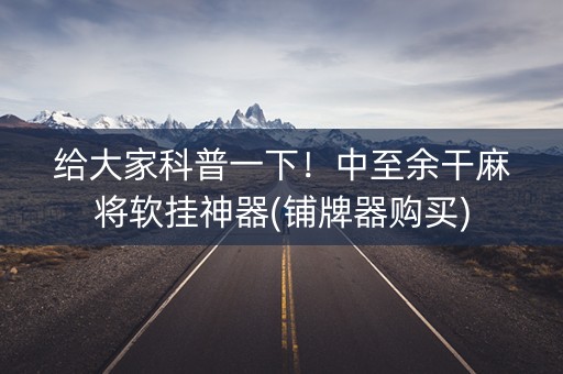 给大家科普一下！中至余干麻将软挂神器(铺牌器购买)