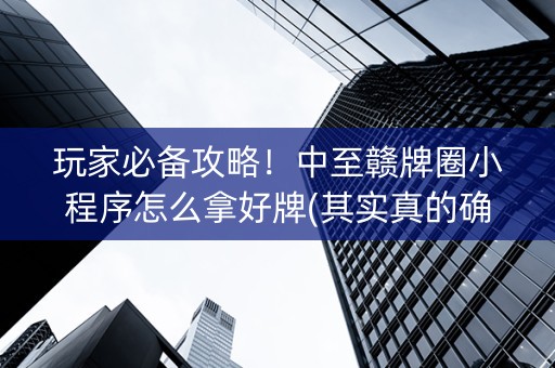 玩家必备攻略！中至赣牌圈小程序怎么拿好牌(其实真的确实有挂)