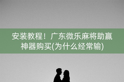 安装教程！广东微乐麻将助赢神器购买(为什么经常输)