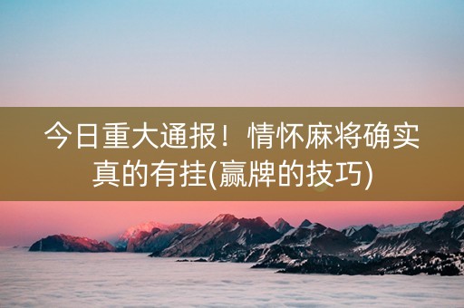 今日重大通报！情怀麻将确实真的有挂(赢牌的技巧)