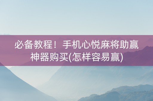 必备教程！手机心悦麻将助赢神器购买(怎样容易赢)