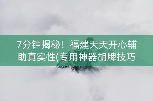 7分钟揭秘！福建天天开心辅助真实性(专用神器胡牌技巧)