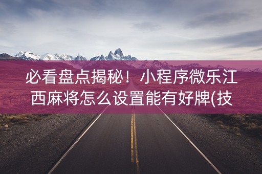 必看盘点揭秘！小程序微乐江西麻将怎么设置能有好牌(技巧攻略怎样拿好牌)