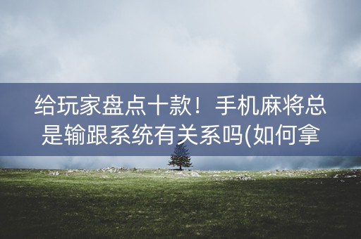 给玩家盘点十款！手机麻将总是输跟系统有关系吗(如何拿好牌)