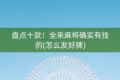 盘点十款！全来麻将确实有挂的(怎么发好牌)