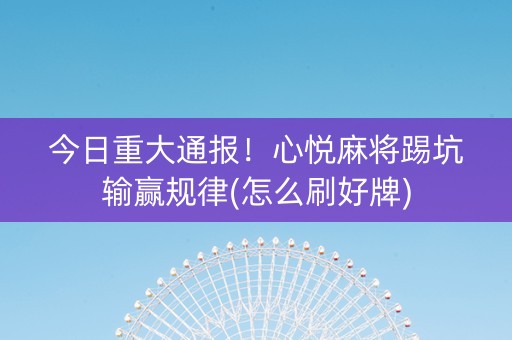今日重大通报！心悦麻将踢坑输赢规律(怎么刷好牌)