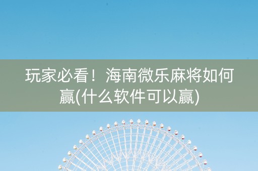 玩家必看！海南微乐麻将如何赢(什么软件可以赢)