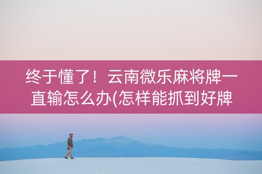 终于懂了！云南微乐麻将牌一直输怎么办(怎样能抓到好牌)