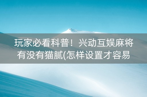 玩家必看科普！兴动互娱麻将有没有猫腻(怎样设置才容易赢)